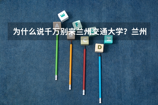 为什么说千万别来兰州交通大学？兰州交通大学什么档次？
