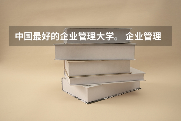 中国最好的企业管理大学。 企业管理专业好大学排名