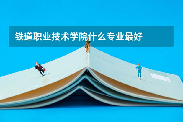 铁道职业技术学院什么专业最好