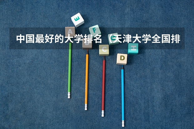 中国最好的大学排名(天津大学全国排名)