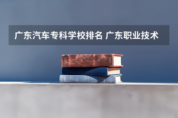 广东汽车专科学校排名 广东职业技术学校排名前十
