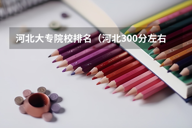 河北大专院校排名（河北300分左右的公办专科大学）