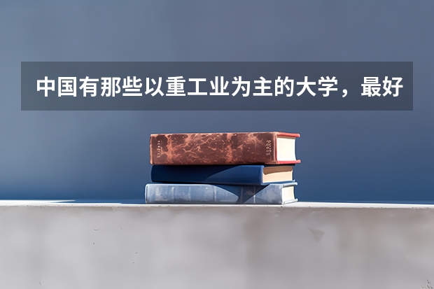 中国有那些以重工业为主的大学，最好有排名（中国政法大学排名）