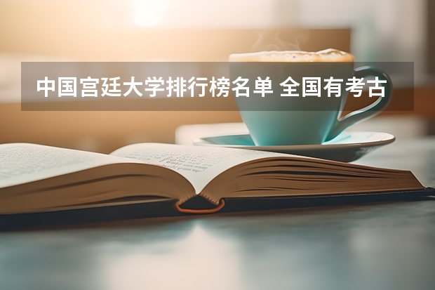 中国宫廷大学排行榜名单 全国有考古系高校排名