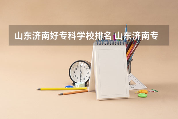 山东济南好专科学校排名 山东济南专科学校排名及分数线