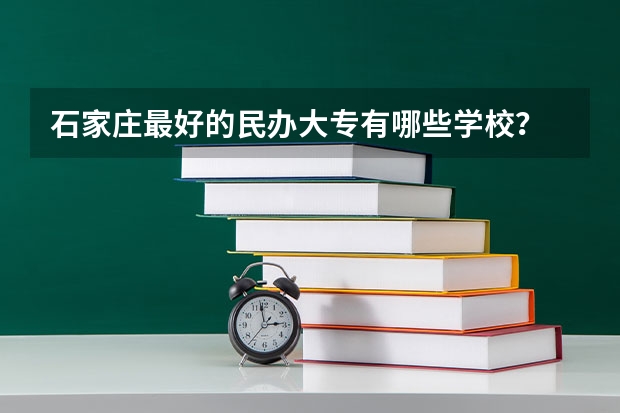 石家庄最好的民办大专有哪些学校？