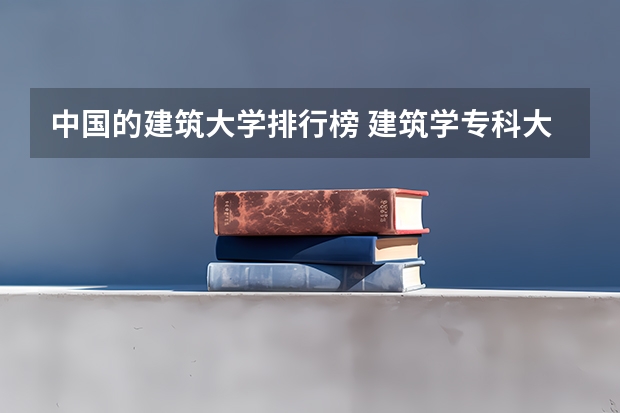 中国的建筑大学排行榜 建筑学专科大学排名