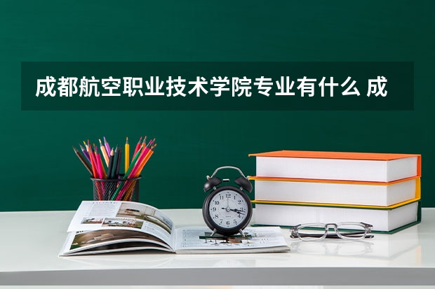 成都航空职业技术学院专业有什么 成都航空职业技术学院优势专业有哪些