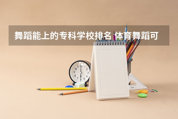 舞蹈能上的专科学校排名 体育舞蹈可以报考的专科