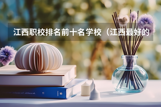 江西职校排名前十名学校（江西最好的十大专科学校排名）