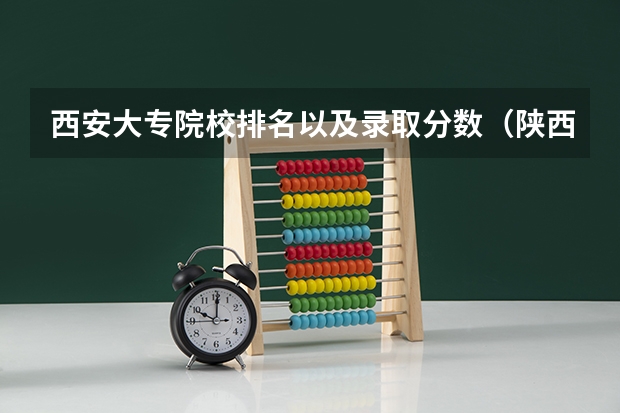 西安大专院校排名以及录取分数（陕西大专院校排名以及录取分数）