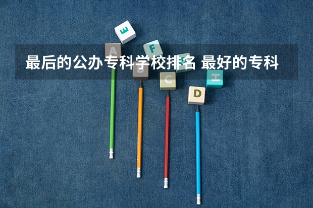 最后的公办专科学校排名 最好的专科学校排名公办