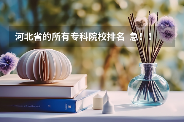 河北省的所有专科院校排名  急！！！！（专科学校排行榜）
