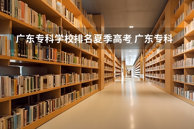 广东专科学校排名夏季高考 广东专科学校排名榜及录取分数线