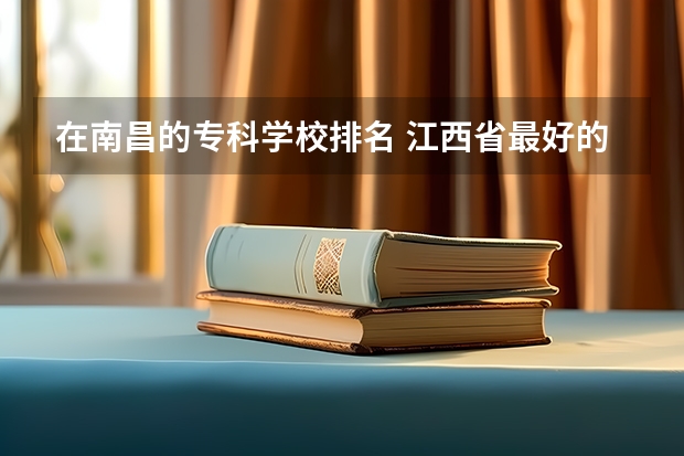 在南昌的专科学校排名 江西省最好的专科学校排名
