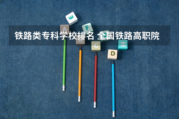 铁路类专科学校排名 全国铁路高职院校排名？