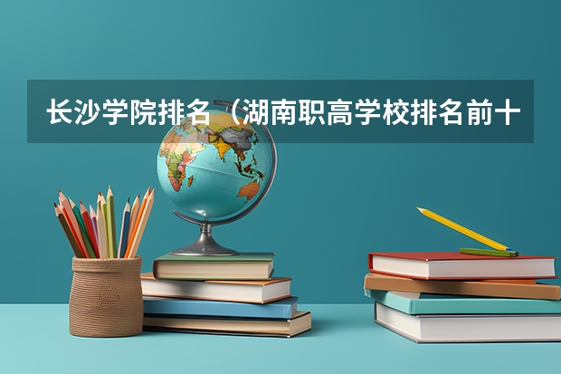 长沙学院排名（湖南职高学校排名前十名）