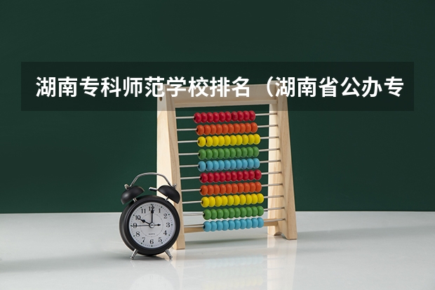 湖南专科师范学校排名（湖南省公办专科学校排名榜）