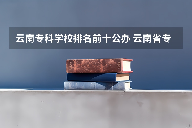 云南专科学校排名前十公办 云南省专科学校排名