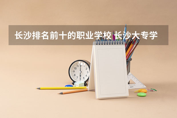 长沙排名前十的职业学校 长沙大专学校排名