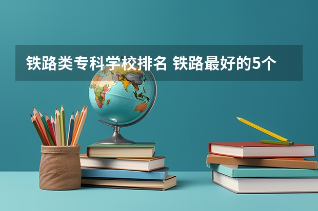 铁路类专科学校排名 铁路最好的5个专科学校