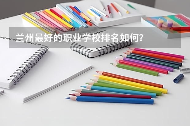 兰州最好的职业学校排名如何?
