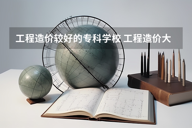 工程造价较好的专科学校 工程造价大专学校排名
