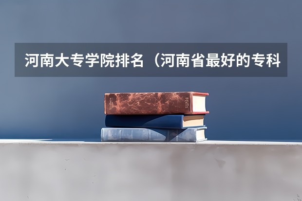 河南大专学院排名（河南省最好的专科学校的排名）