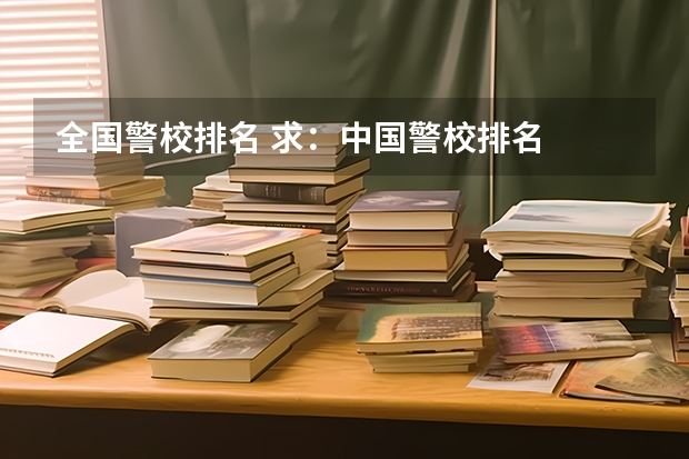 全国警校排名 求：中国警校排名