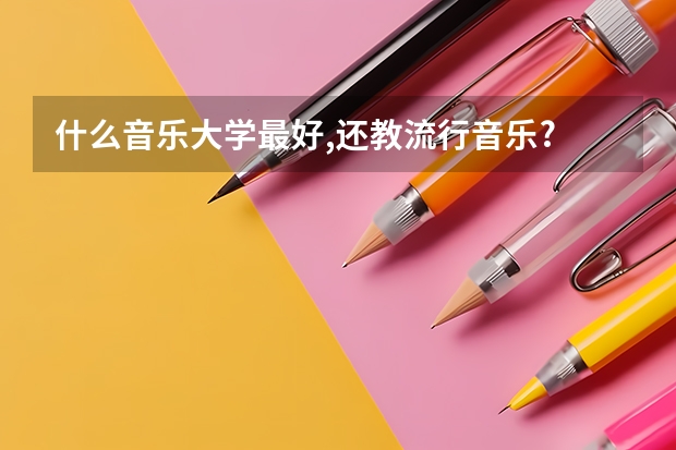 什么音乐大学最好,还教流行音乐.?