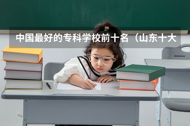 中国最好的专科学校前十名(山东十大专科学校排名)
