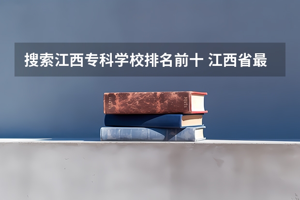 搜索江西专科学校排名前十 江西省最好的专科学校排名