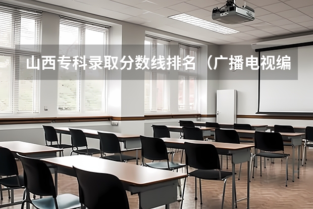 山西专科录取分数线排名（广播电视编导专业大学排名？）