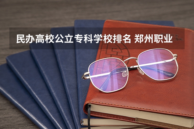 民办高校公立专科学校排名 郑州职业学校排名前十公立