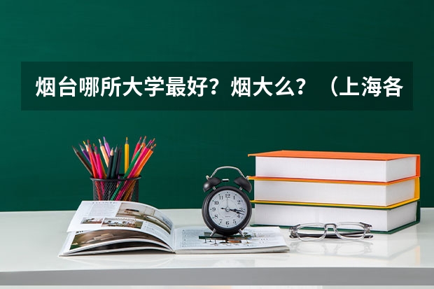 烟台哪所大学最好？烟大么？（上海各高校的排名是怎样的啊?）