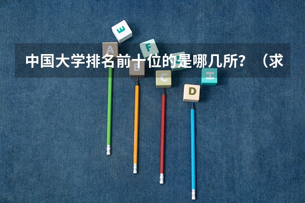中国大学排名前十位的是哪几所？（求中国国大学学校排名）