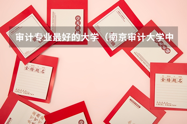 审计专业最好的大学(南京审计大学中国排名)