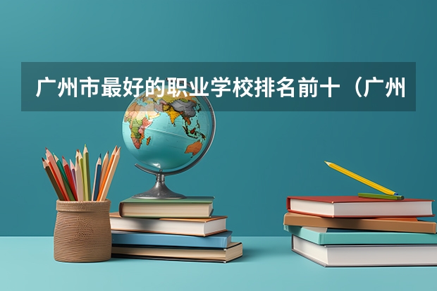 广州市最好的职业学校排名前十（广州专科学校排名）