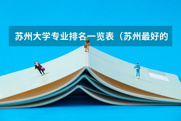 苏州大学专业排名一览表(苏州最好的职业学校)
