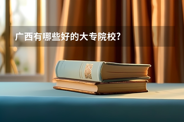 广西有哪些好的大专院校?