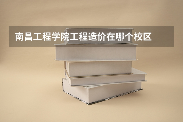 南昌工程学院工程造价在哪个校区