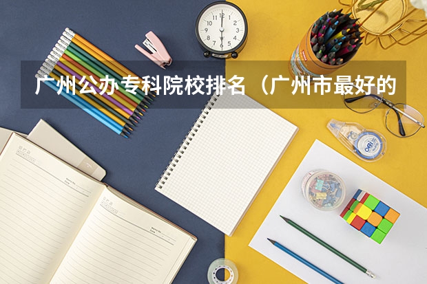 广州公办专科院校排名（广州市最好的职业学校排名前十）