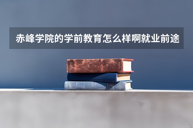 赤峰学院的学前教育怎么样啊就业前途好吗是分配还是自己找啊