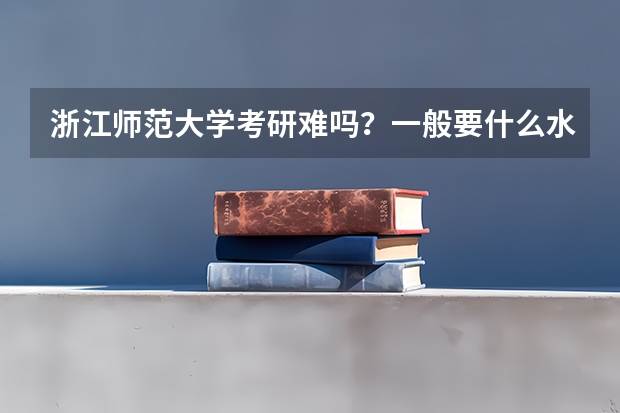浙江师范大学考研难吗?一般要什么水平才可以进入?