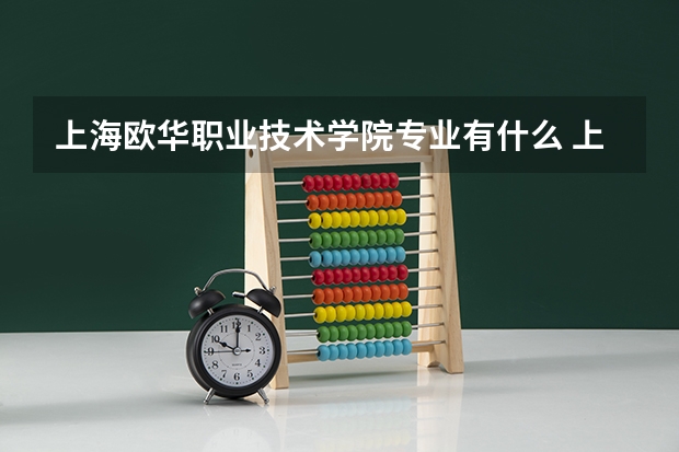 上海欧华职业技术学院专业有什么 上海欧华职业技术学院优势专业有哪些