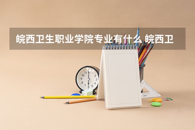 皖西卫生职业学院专业有什么 皖西卫生职业学院优势专业有哪些