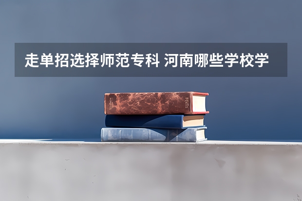 走单招选择师范专科 河南哪些学校学风好？