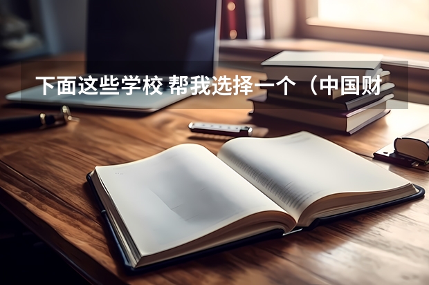 下面这些学校 帮我选择一个(中国财经类大学排名及招生信息!)