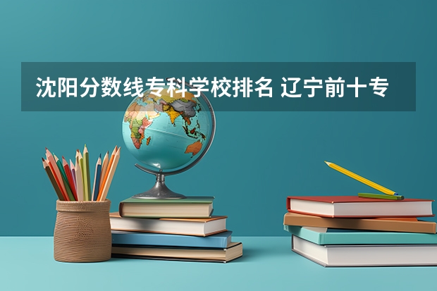 沈阳分数线专科学校排名 辽宁前十专科学校