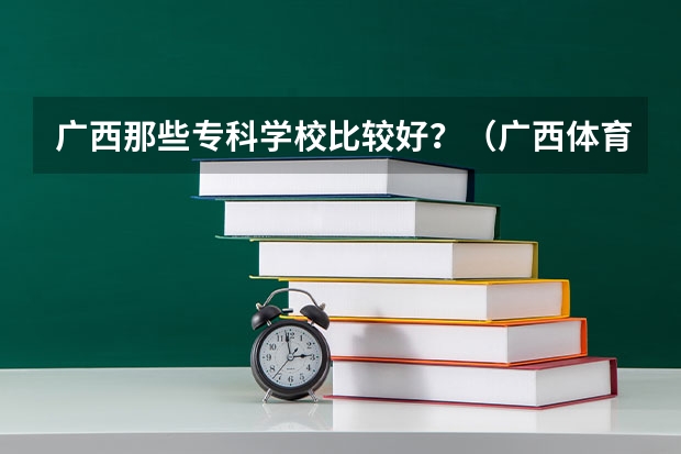 广西那些专科学校比较好？（广西体育专科院校排名）